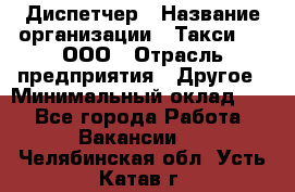 Диспетчер › Название организации ­ Такси-24, ООО › Отрасль предприятия ­ Другое › Минимальный оклад ­ 1 - Все города Работа » Вакансии   . Челябинская обл.,Усть-Катав г.